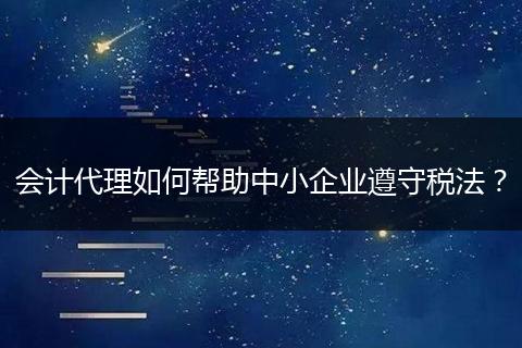 会计代理如何帮助中小企业遵守税法？