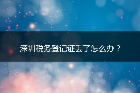 深圳税务登记证丢了怎么办？