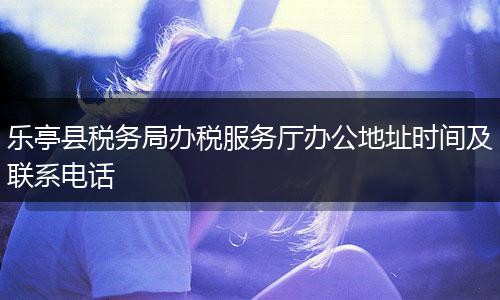 乐亭县税务局办税服务厅办公地址时间及联系电话