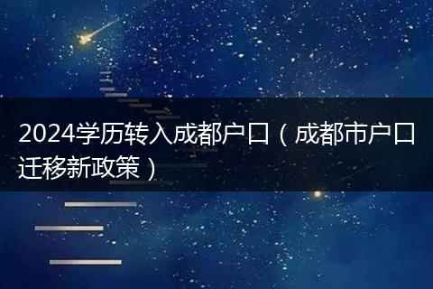 2024学历转入成都户口(成都市户口迁移新政策)