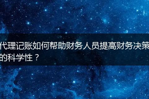 代理记账如何帮助财务人员提高财务决策的科学性？
