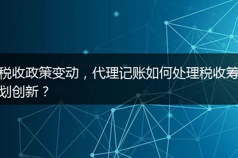 税收政策变动，代理记账如何处理税收筹划创新？