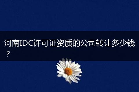 河南IDC许可证资质的公司转让多少钱?