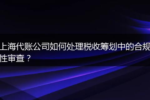 上海代账公司如何处理税收筹划中的合规性审查?
