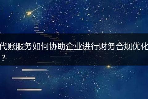 代账服务如何协助企业进行财务合规优化？