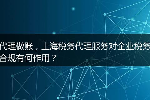 代理做账，上海税务代理服务对企业税务合规有何作用？