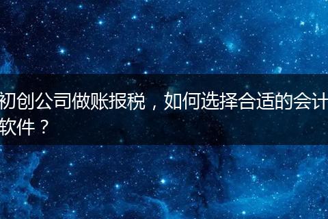 初创公司做账报税，如何选择合适的会计软件？