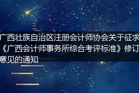 广西壮族自治区注册会计师协会关于征求《广西会计师事务所综合考评标准》修订意见的通知