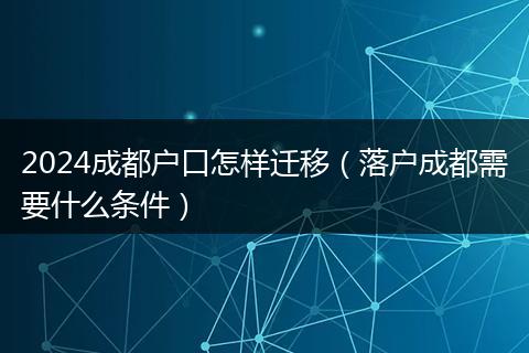 2024成都户口怎样迁移（落户成都需要什么条件）
