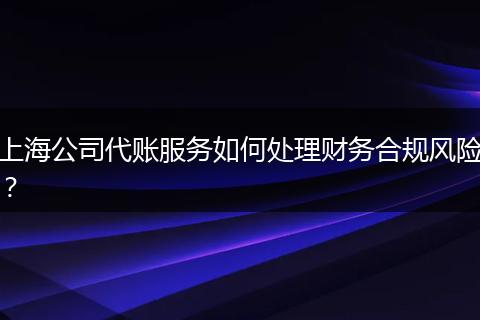 上海公司代账服务如何处理财务合规风险?