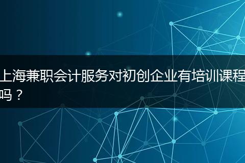 上海兼职会计服务对初创企业有培训课程吗?