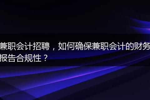 兼职会计招聘,如何确保兼职会计的财务报告合规性?