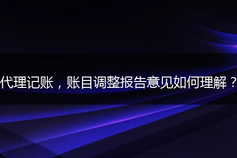 代理记账，账目调整报告意见如何理解？