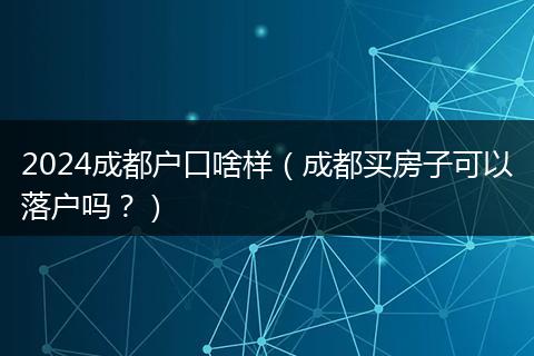 2024成都户口啥样(成都买房子可以落户吗?)