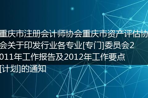 重庆市注册会计师协会重庆市资产评估协会关于印发行业各专业[专门]委员会2011年工作报告及2012年工作要点[计划]的通知