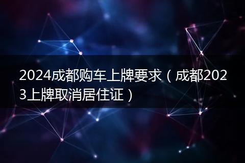 2024成都购车上牌要求(成都2023上牌取消居住证)