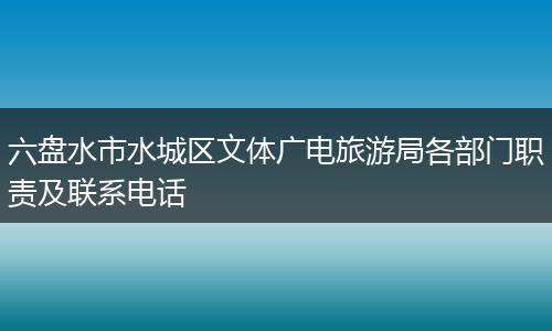 六盘水市水城区文体广电旅游局各部门职责及联系电话