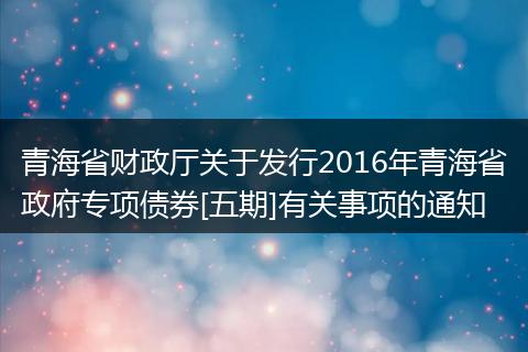青海省财政厅关于发行2016年青海省政府专项债券[五期]有关事项的通知