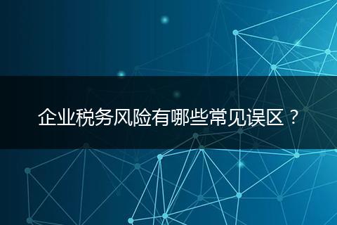 企业税务风险有哪些常见误区？
