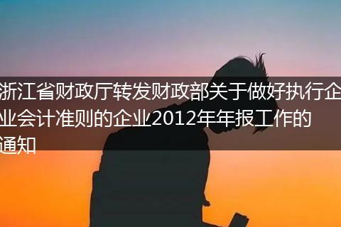 浙江省财政厅转发财政部关于做好执行企业会计准则的企业2012年年报工作的通知