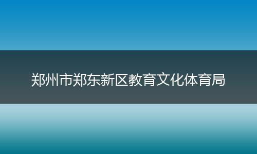 郑州市郑东新区教育文化体育局
