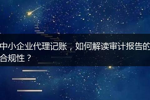 中小企业代理记账，如何解读审计报告的合规性？