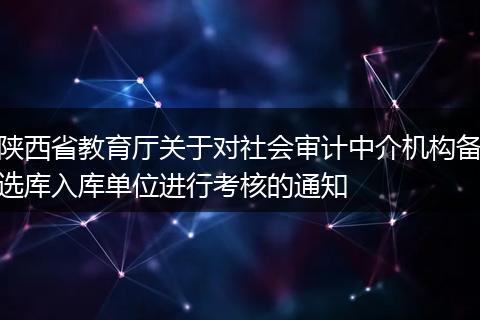 陕西省教育厅关于对社会审计中介机构备选库入库单位进行考核的通知