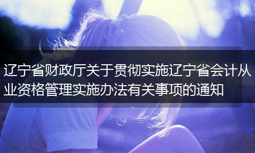辽宁省财政厅关于贯彻实施辽宁省会计从业资格管理实施办法有关事项的通知