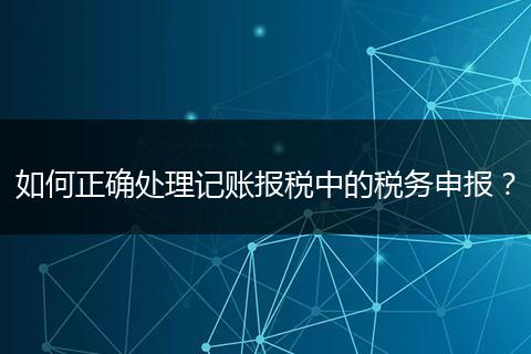 如何正确处理记账报税中的税务申报？