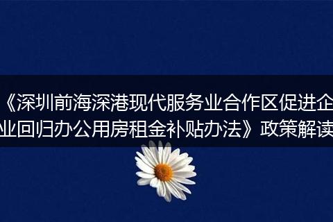 《深圳前海深港现代服务业合作区促进企业回归办公用房租金补贴办法》政策解读