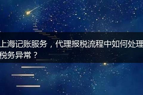 上海记账服务，代理报税流程中如何处理税务异常？