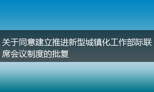 关于同意建立推进新型城镇化工作部际联席会议制度的批复