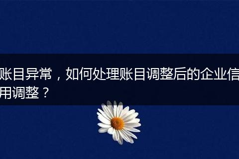 账目异常，如何处理账目调整后的企业信用调整？