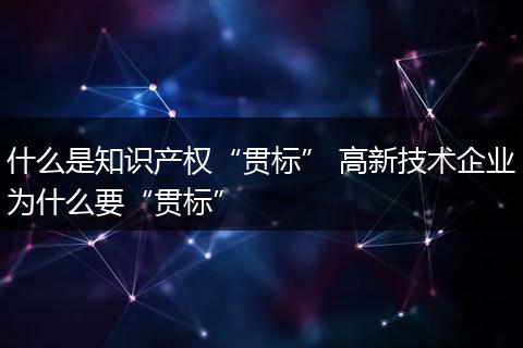什么是知识产权“贯标” 高新技术企业为什么要“贯标”