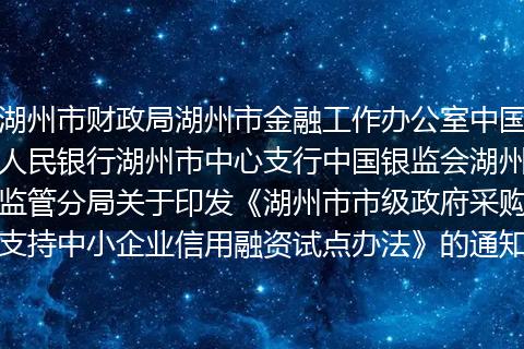 湖州市财政局湖州市金融工作办公室中国人民银行湖州市中心支行中国银监会湖州监管分局关于印发《湖州市市级政府采购支持中小企业信用融资试点办法》的通知