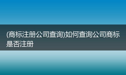 (商标注册公司查询)如何查询公司商标是否注册