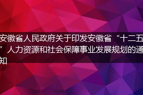 安徽省人民政府关于印发安徽省“十二五”人力资源和社会保障事业发展规划的通知