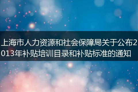 上海市人力资源和社会保障局关于公布2013年补贴培训目录和补贴标准的通知