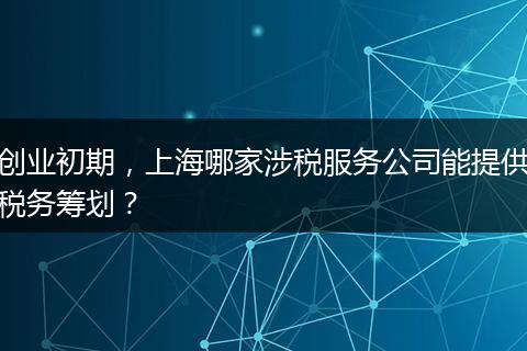 创业初期，上海哪家涉税服务公司能提供税务筹划？