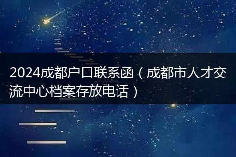 2024成都户口联系函（成都市人才交流中心档案存放电话）