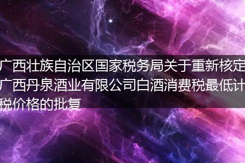 广西壮族自治区国家税务局关于重新核定广西丹泉酒业有限公司白酒消费税最低计税价格的批复