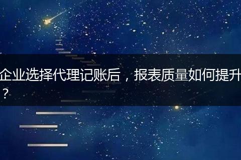 企业选择代理记账后，报表质量如何提升？