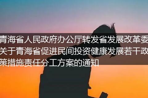 青海省人民政府办公厅转发省发展改革委关于青海省促进民间投资健康发展若干政策措施责任分工方案的通知