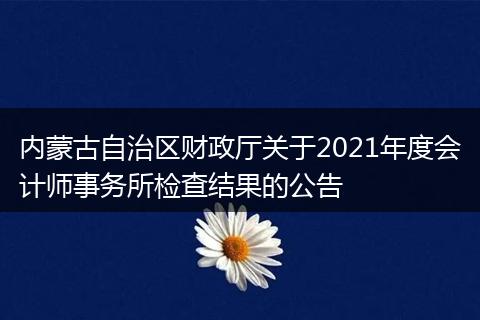 内蒙古自治区财政厅关于2021年度会计师事务所检查结果的公告