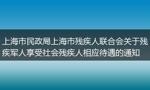 上海市民政局上海市残疾人联合会关于残疾军人享受社会残疾人相应待遇的通知