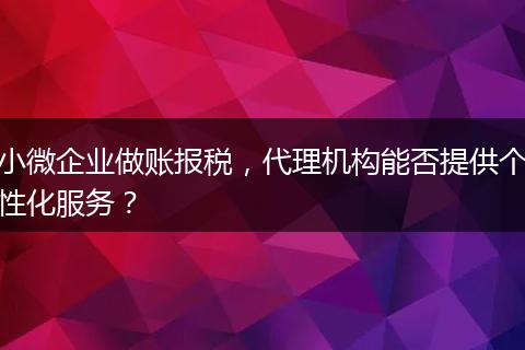 小微企业做账报税，代理机构能否提供个性化服务？