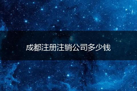 成都注册注销公司多少钱