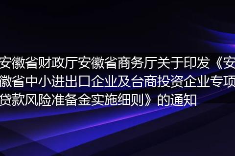 安徽省财政厅安徽省商务厅关于印发《安徽省中小进出口企业及台商投资企业专项贷款风险准备金实施细则》的通知
