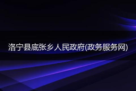 洛宁县底张乡人民政府(政务服务网)