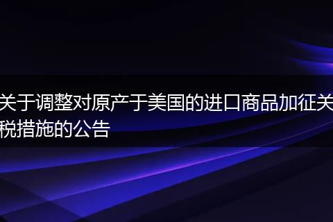 关于调整对原产于美国的进口商品加征关税措施的公告